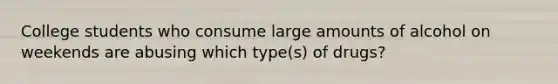 College students who consume large amounts of alcohol on weekends are abusing which type(s) of drugs?