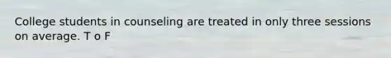 College students in counseling are treated in only three sessions on average. T o F