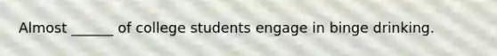 Almost ______ of college students engage in binge drinking.