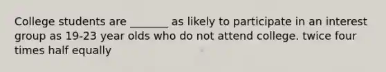 College students are _______ as likely to participate in an interest group as 19-23 year olds who do not attend college. twice four times half equally