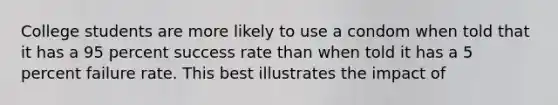 College students are more likely to use a condom when told that it has a 95 percent success rate than when told it has a 5 percent failure rate. This best illustrates the impact of