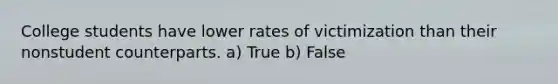 College students have lower rates of victimization than their nonstudent counterparts. a) True b) False