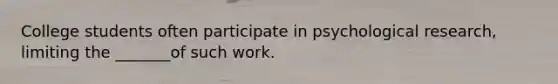 College students often participate in psychological research, limiting the _______of such work.