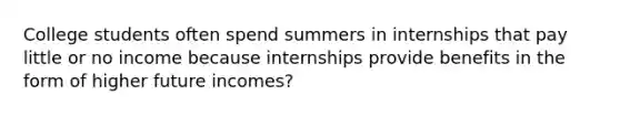 College students often spend summers in internships that pay little or no income because internships provide benefits in the form of higher future incomes?