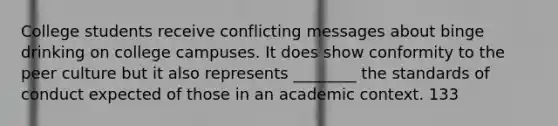 College students receive conflicting messages about binge drinking on college campuses. It does show conformity to the peer culture but it also represents ________ the standards of conduct expected of those in an academic context. 133