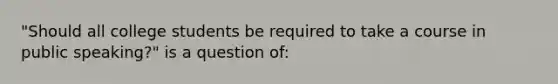 "Should all college students be required to take a course in public speaking?" is a question of: