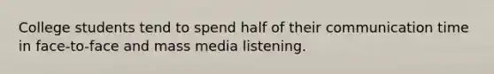 College students tend to spend half of their communication time in face-to-face and mass media listening.