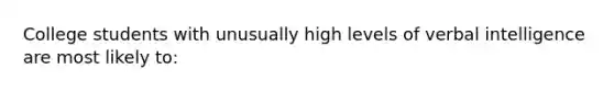 College students with unusually high levels of verbal intelligence are most likely to: