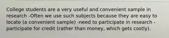 College students are a very useful and convenient sample in research -Often we use such subjects because they are easy to locate (a convenient sample) -need to participate in research -participate for credit (rather than money, which gets costly).