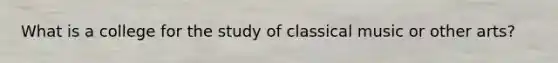 What is a college for the study of classical music or other arts?