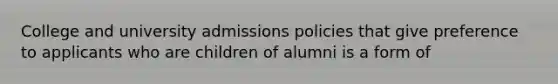 College and university admissions policies that give preference to applicants who are children of alumni is a form of