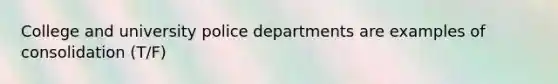 College and university police departments are examples of consolidation (T/F)