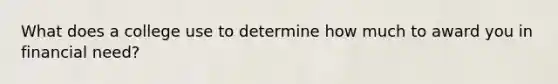 What does a college use to determine how much to award you in financial need?