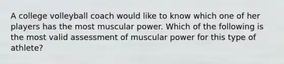 A college volleyball coach would like to know which one of her players has the most muscular power. Which of the following is the most valid assessment of muscular power for this type of athlete?