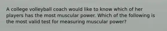 A college volleyball coach would like to know which of her players has the most muscular power. Which of the following is the most valid test for measuring muscular power?