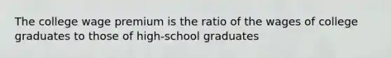 The college wage premium is the ratio of the wages of college graduates to those of high-school graduates