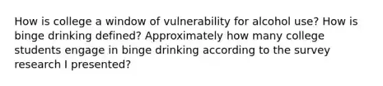 How is college a window of vulnerability for alcohol use? How is binge drinking defined? Approximately how many college students engage in binge drinking according to the survey research I presented?