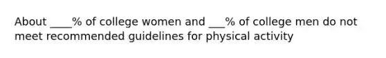 About ____% of college women and ___% of college men do not meet recommended guidelines for physical activity