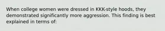 When college women were dressed in KKK-style hoods, they demonstrated significantly more aggression. This finding is best explained in terms of: