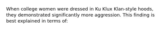 When college women were dressed in Ku Klux Klan-style hoods, they demonstrated significantly more aggression. This finding is best explained in terms of: