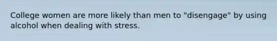 College women are more likely than men to "disengage" by using alcohol when dealing with stress.