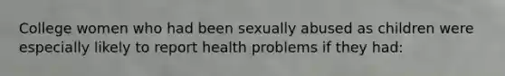 College women who had been sexually abused as children were especially likely to report health problems if they had: