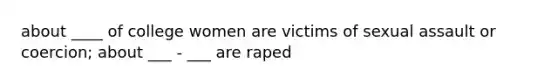 about ____ of college women are victims of sexual assault or coercion; about ___ - ___ are raped