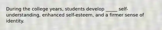 During the college years, students develop _____ self-understanding, enhanced self-esteem, and a firmer sense of identity.