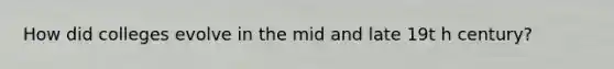 How did colleges evolve in the mid and late 19t​ h​ century?