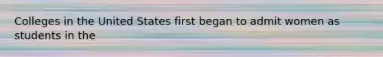 Colleges in the United States first began to admit women as students in the