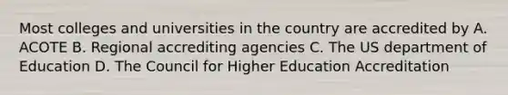 Most colleges and universities in the country are accredited by A. ACOTE B. Regional accrediting agencies C. The US department of Education D. The Council for Higher Education Accreditation