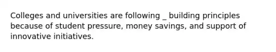 Colleges and universities are following _ building principles because of student pressure, money savings, and support of innovative initiatives.