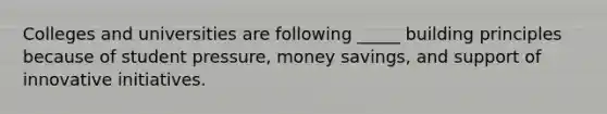 Colleges and universities are following _____ building principles because of student pressure, money savings, and support of innovative initiatives.