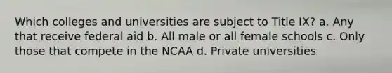 Which colleges and universities are subject to Title IX? a. Any that receive federal aid b. All male or all female schools c. Only those that compete in the NCAA d. Private universities