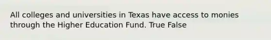 All colleges and universities in Texas have access to monies through the Higher Education Fund. True False