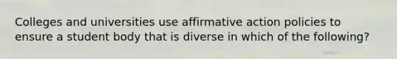 Colleges and universities use affirmative action policies to ensure a student body that is diverse in which of the following?