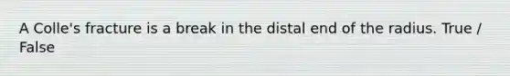A Colle's fracture is a break in the distal end of the radius. True / False