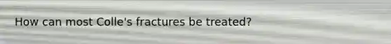 How can most Colle's fractures be treated?