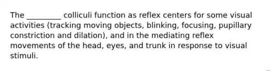 The _________ colliculi function as reflex centers for some visual activities (tracking moving objects, blinking, focusing, pupillary constriction and dilation), and in the mediating reflex movements of the head, eyes, and trunk in response to visual stimuli.