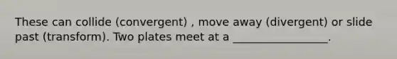 These can collide (convergent) , move away (divergent) or slide past (transform). Two plates meet at a _________________.