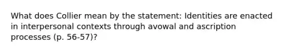 What does Collier mean by the statement: Identities are enacted in interpersonal contexts through avowal and ascription processes (p. 56-57)?