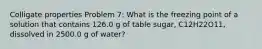 Colligate properties Problem 7: What is the freezing point of a solution that contains 126.0 g of table sugar, C12H22O11, dissolved in 2500.0 g of water?