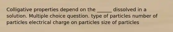 Colligative properties depend on the ______ dissolved in a solution. Multiple choice question. type of particles number of particles electrical charge on particles size of particles