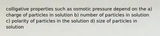 colligative properties such as osmotic pressure depend on the a) charge of particles in solution b) number of particles in solution c) polarity of particles in the solution d) size of particles in solution