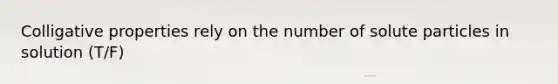 Colligative properties rely on the number of solute particles in solution (T/F)