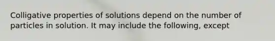 Colligative properties of solutions depend on the number of particles in solution. It may include the following, except