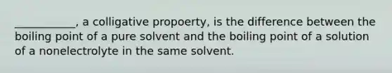 ___________, a colligative propoerty, is the difference between the boiling point of a pure solvent and the boiling point of a solution of a nonelectrolyte in the same solvent.