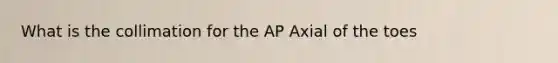 What is the collimation for the AP Axial of the toes