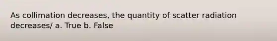 As collimation decreases, the quantity of scatter radiation decreases/ a. True b. False