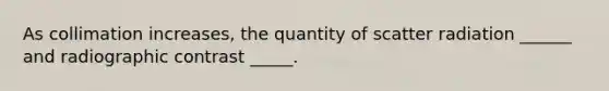 As collimation increases, the quantity of scatter radiation ______ and radiographic contrast _____.